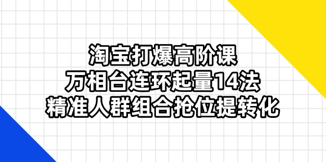 淘宝打爆高阶课：万相台连环起量14法，精准人群组合抢位提转化-百货大全