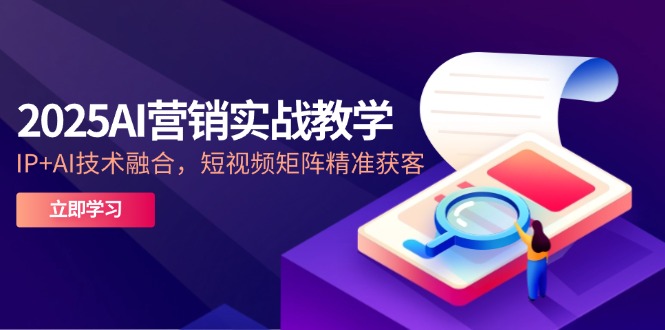 2025AI营销实战教学-5月，IP+AI技术融合，短视频矩阵精准获客-百货大全