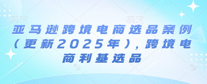 亚马逊跨境电商选品案例(更新2025年3月)，跨境电商利基选品-百货大全