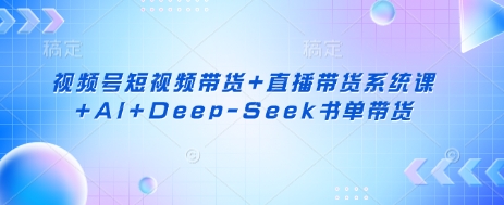 视频号短视频带货+直播带货系统课+AI+Deep-Seek书单带货-百货大全