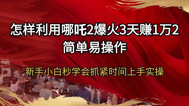 怎样利用哪吒2爆火3天赚1万2简单易操作新手小白秒学会抓紧时间上手实操-百货大全