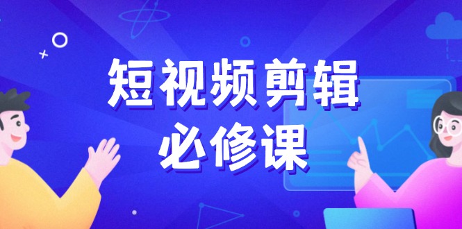 短视频剪辑必修课，百万剪辑师成长秘籍，找素材、拆片、案例拆解-百货大全