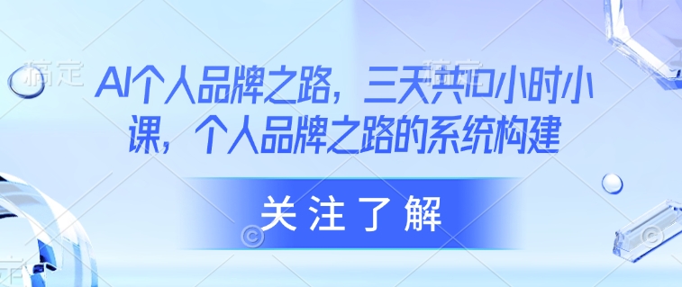 AI个人品牌之路，​三天共10小时小课，个人品牌之路的系统构建-百货大全