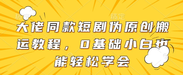 大佬同款短剧伪原创搬运方法，0基础小白也能轻松学会-百货大全
