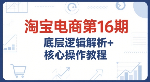 淘宝电商第16期，底层逻辑解析+核心操作教程，运营、推广提升能力的必学课程+配套资料-百货大全