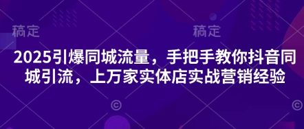2025引爆同城流量，手把手教你抖音同城引流，上万家实体店实战营销经验-百货大全
