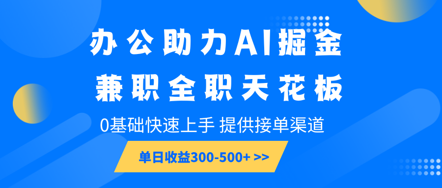 办公助力AI掘金，兼职全职天花板，0基础快速上手，单日收益300-500+-百货大全
