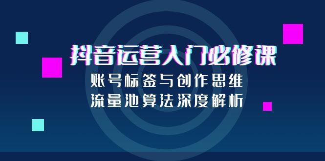 抖音运营入门必修课，账号标签与创作思维，流量池算法深度解析-百货大全