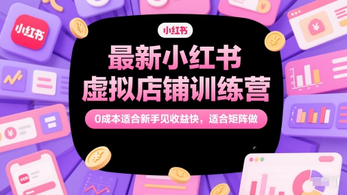 最新小红书虚拟店铺训练营，0成本适合新手见收益快，适合矩阵做-百货大全