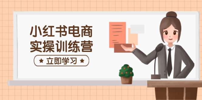 小红书电商实操训练营：涵盖开店、选品、笔记制作等，助你快速上手-百货大全