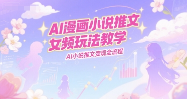 AI漫画小说推文女频玩法教学，AI小说推文变现全流程-百货大全