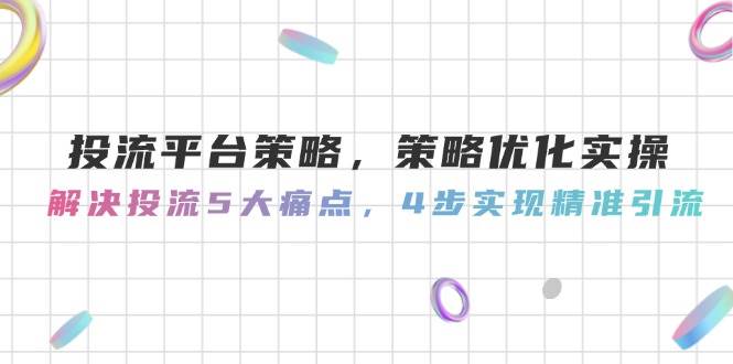 投流平台策略，策略优化实操，解决投流5大痛点，4步实现精准引流-百货大全