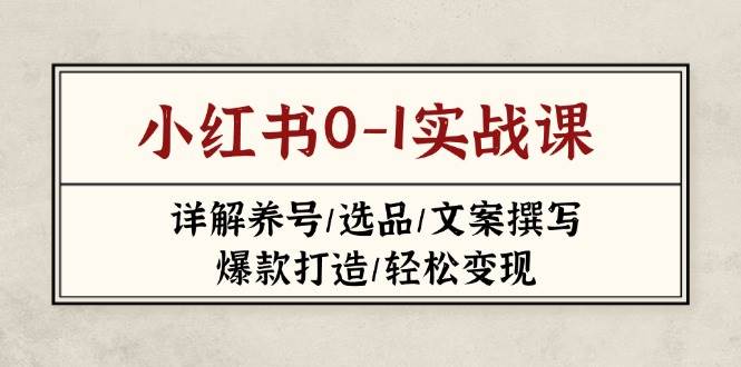 小红书0-1实战课(2023-2025)，详解养号/选品/文案撰写/爆款打造/轻松变现-百货大全