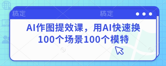 AI作图提效课，用AI快速换100个场景100个模特-百货大全