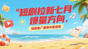 短剧拉新七月爆量方向，短剧推广暑期冲量指南-百货大全
