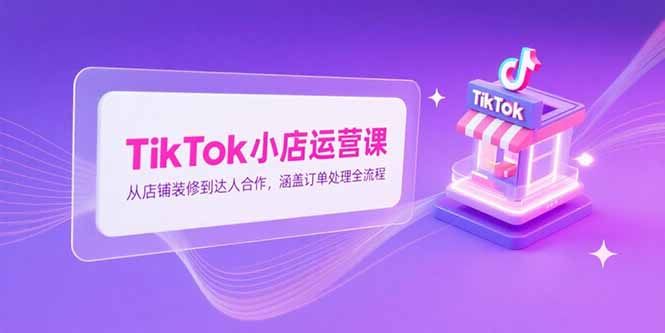 TikTok小店运营课，从店铺装修到达人合作，涵盖订单处理全流程-百货大全