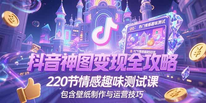 抖音神图变现全攻略，220节情感趣味测试课，包含壁纸制作与运营技巧-百货大全