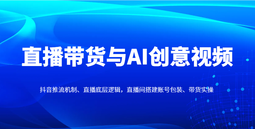 直播带货与AI创意视频，抖音推流机制、直播底层逻辑，直播间搭建账号包装、带货实操-百货大全