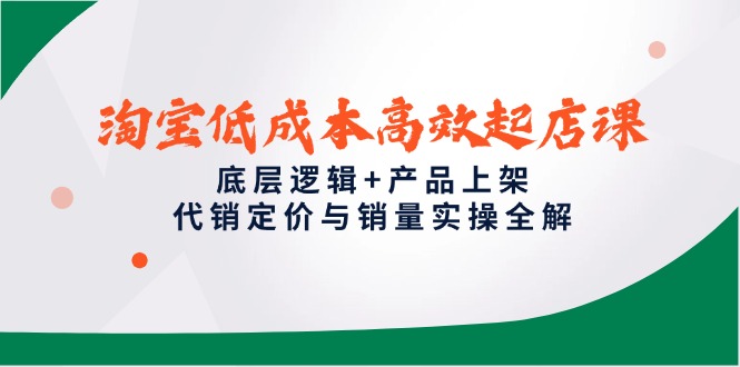 淘宝低成本高效起店课，底层逻辑+产品上架，代销定价与销量实操全解-百货大全