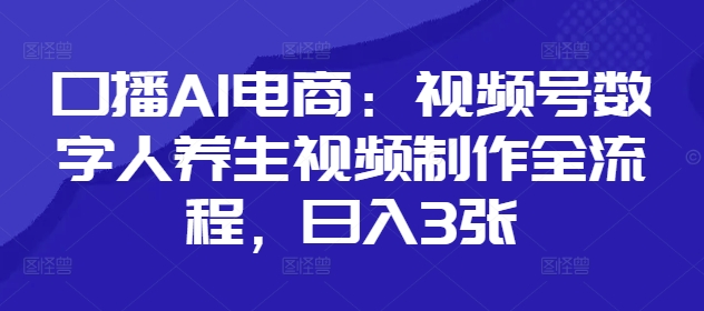 口播AI电商：视频号数字人养生视频制作全流程，日入3张-百货大全