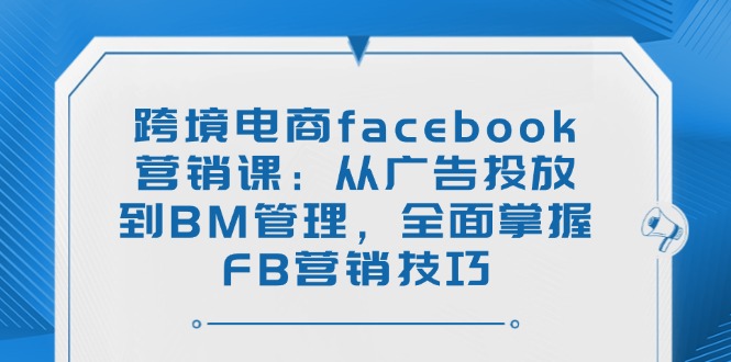 跨境电商facebook营销课：从广告投放到BM管理，全面掌握FB营销技巧-百货大全