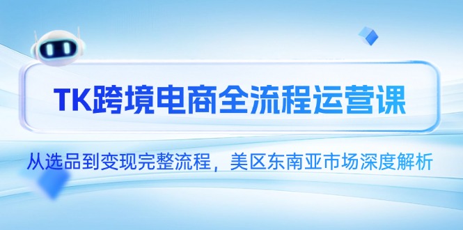 TK跨境电商全流程运营课，从选品到变现完整流程，美区东南亚市场深度解析-百货大全