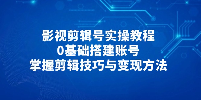 影视剪辑号实操教程，0基础搭建账号，掌握剪辑技巧与变现方法-百货大全
