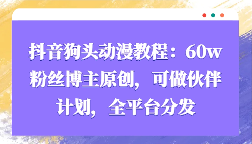 抖音狗头动漫教程：60w粉丝博主原创，可做伙伴计划，全平台分发-百货大全