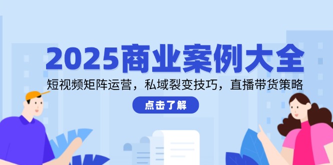 2025商业案例大全，短视频矩阵运营，私域裂变技巧，直播带货策略-百货大全