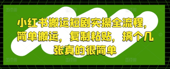 小红书搬运短剧实操全流程，简单搬运，复制粘贴，搞个几张真的很简单-百货大全