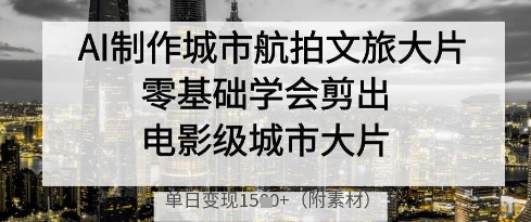 AI制作城市航拍文旅大片，零基础学会剪出电影级城市大片，单日变现多张-百货大全