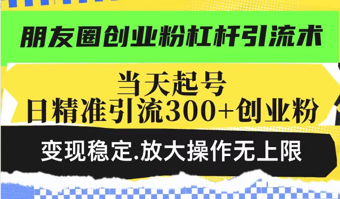 朋友圈创业粉杠杆引流术，投产高轻松日引300+创业粉，变现稳定.放大操…-百货大全