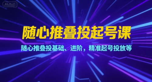 随心推叠投起号课，随心推叠投基础、进阶，精准起号投放等-百货大全
