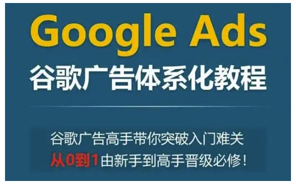 Google Ads谷歌广告体系化教程，谷歌广告高手带你突破入门难关，从0到1由新手到高手晋级必修-百货大全