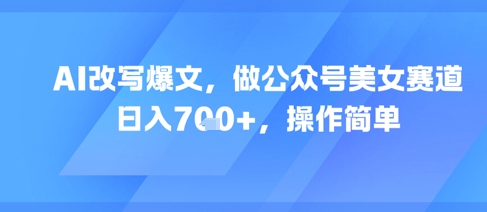 AI改写爆文，做公众号美女赛道，日入7张+，操作简单-百货大全