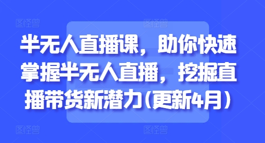 半无人直播课，助你快速掌握半无人直播，挖掘直播带货新潜力(更新7月)-百货大全