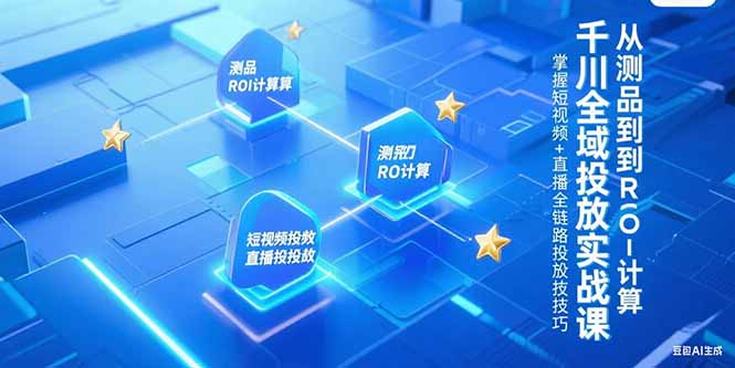 千川全域投放实战课，从测品到ROI计算，掌握短视频+直播全链路投放技巧-百货大全