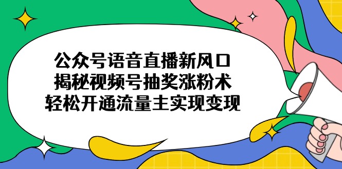 公众号语音直播新风口，揭秘视频号抽奖涨粉术，轻松开通流量主实现变现-百货大全