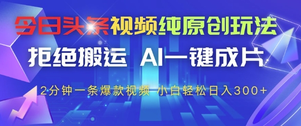 今日头条视频纯原创玩法，拒绝搬运，AI一键成片， 2分钟一条爆款视频，小白也能轻松日入3张+【揭秘】-百货大全