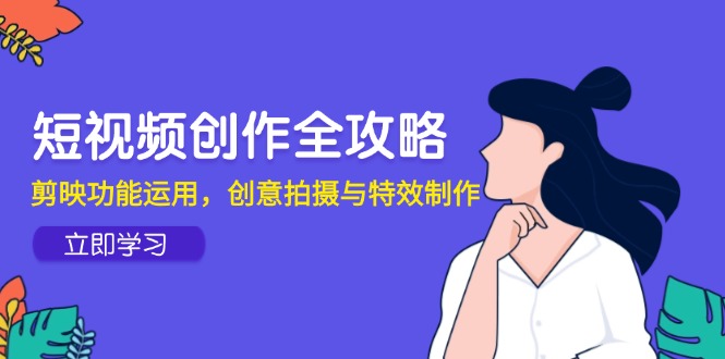 短视频创作全攻略，剪映功能运用，创意拍摄与特效制作-百货大全