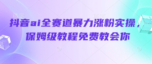 抖音ai全赛道暴力涨粉实操，保姆级教程免费教会你-百货大全