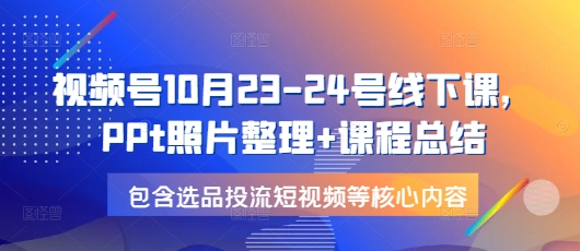 视频号10月23-24号线下课，PPt照片整理+课程总结，包含选品投流短视频等核心内容-百货大全