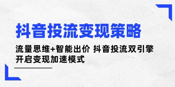 抖音投流变现策略：流量思维+智能出价 抖音投流双引擎 开启变现加速模式-百货大全