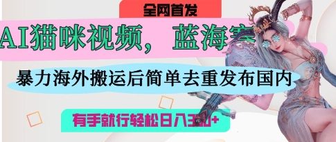 AI猫咪视频蓝海赛道，操作简单，直接海外搬运，简单去重，操作简单，有手就行日入3张-百货大全