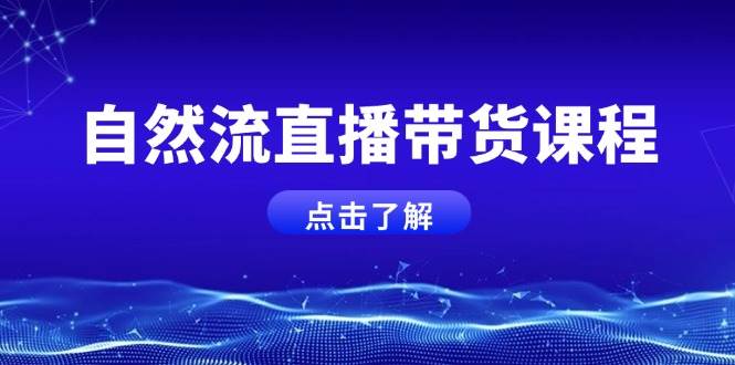 自然流直播带货课程，结合微付费起号，打造运营主播，提升个人能力-百货大全