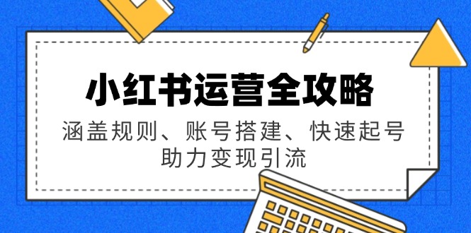 小红书运营全攻略：涵盖规则、账号搭建、快速起号，助力变现引流-百货大全