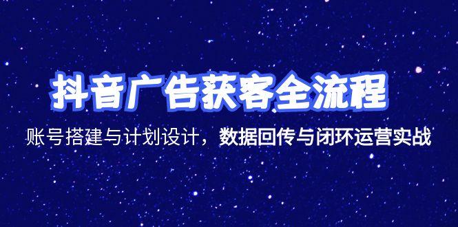 抖音广告获客全流程，账号搭建与计划设计，数据回传与闭环运营实战-百货大全