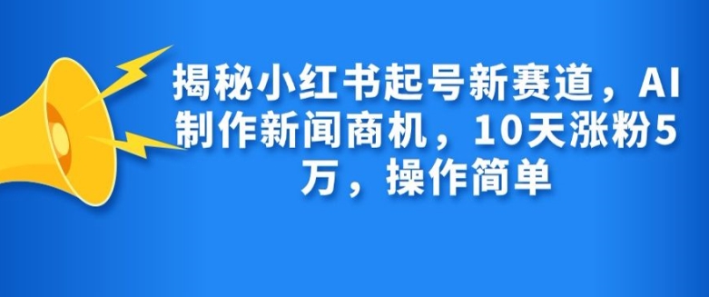 揭秘小红书起号新赛道，AI制作新闻商机，10天涨粉1万，操作简单-百货大全