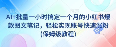 AI+批量一小时搞定一个月的小红书爆款图文笔记，轻松实现账号快速涨粉(保姆级教程)-百货大全