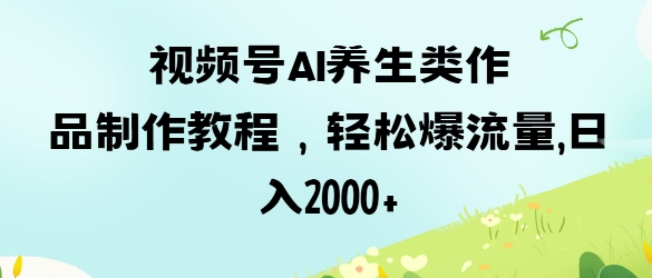 视频号ai养生类作品制作教程，轻松爆流量，日入数张-百货大全